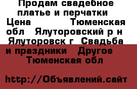 Продам свадебное платье и перчатки › Цена ­ 4 000 - Тюменская обл., Ялуторовский р-н, Ялуторовск г. Свадьба и праздники » Другое   . Тюменская обл.